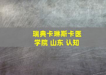 瑞典卡琳斯卡医学院 山东 认知